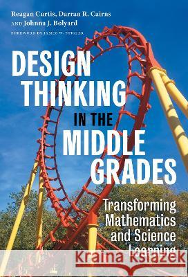 Design Thinking in the Middle Grades: Transforming Mathematics and Science Learning Reagan Curtis Darran R. Cairns Johnna J. Bolyard 9780807767801 Teachers College Press