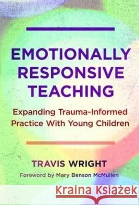 Emotionally Responsive Teaching: Expanding Trauma-Informed Practice with Young Children Travis Wright Nancy File Christopher P. Brown 9780807768341