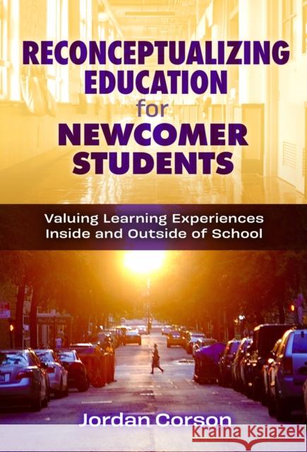 Reconceptualizing Education for Newcomer Students: Valuing Learning Experiences Inside and Outside of School Jordan Corson 9780807768488 Teachers College Press