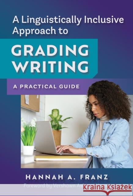 A Linguistically Inclusive Approach to Grading Writing: A Practical Guide Hannah A. Franz Vershawn Ashanti Young 9780807769324