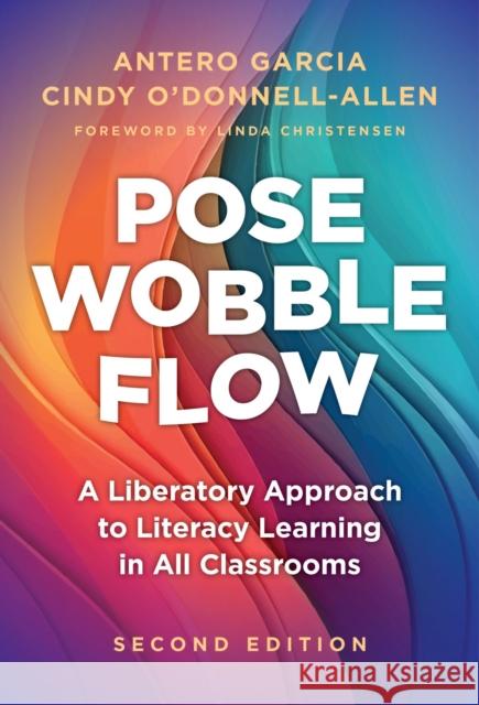 Pose, Wobble, Flow: A Liberatory Approach to Literacy Learning in All Classrooms Antero Garcia Cindy O'Donnell-Allen Linda Christensen 9780807769348 Teachers College Press