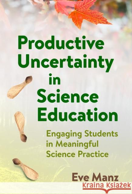 Productive Uncertainty in Science Education: Engaging Students in Meaningful Science Practice Eve Manz 9780807786840 Teachers College Press