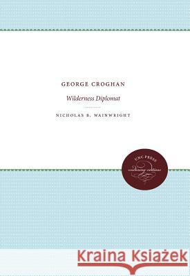 George Croghan: Wilderness Diplomat Nicholas B. Wainwright 9780807838396 University of North Carolina Press