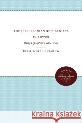 The Jeffersonian Republicans in Power: Party Operations, 1801-1809 Cunningham, Noble E., Jr. 9780807840139 University of North Carolina Press