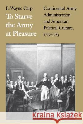 To Starve the Army at Pleasure: Continental Army Administration and American Political Culture, 1775-1793 Carp, E. Wayne 9780807842690 University of North Carolina Press