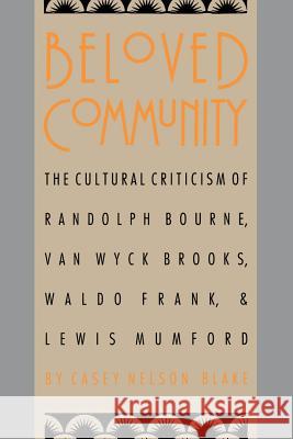 Beloved Community: The Cultural Criticism of Randolph Bourne, Van Wyck Brooks, Waldo Frank, and Lewis Mumford Blake, Casey Nelson 9780807842966