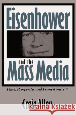 Eisenhower and the Mass Media: Peace, Prosperity, and Prime-time TV Allen, Craig 9780807844090