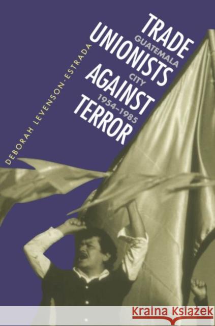 Trade Unionists Against Terror: Guatemala City, 1954-1985 Levenson-Estrada, Deborah 9780807844403