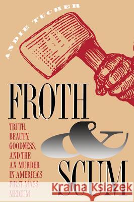 Froth and Scum: Truth, Beauty, Goodness, and the Ax Murder in America's First Mass Medium Tucher, Andie 9780807844724 University of North Carolina Press