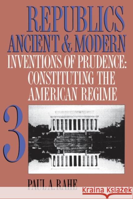 Republics Ancient and Modern, Volume III: Inventions of Prudence: Constituting the American Regime Paul A. Rahe 9780807844755