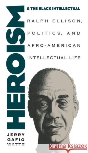 Heroism and the Black Intellectual: Ralph Ellison, Politics, and Afro-American Intellectual Life Watts, Jerry Gafio 9780807844779 University of North Carolina Press