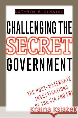 Challenging the Secret Government: The Post-Watergate Investigations of the CIA and FBI Kathryn S. Olmsted 9780807845622 University of North Carolina Press