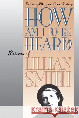How Am I to Be Heard?: Letters of Lillian Smith Gladney, Margaret Rose 9780807845806 University of North Carolina Press