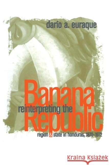 Reinterpreting the Banana Republic: Region and State in Honduras, 1870-1972 Euraque, Darío a. 9780807846049 University of North Carolina Press