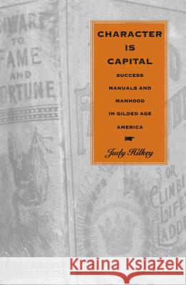 Character Is Capital: Success Manuals and Manhood in Gilded Age America Hilkey, Judy 9780807846582 University of North Carolina Press