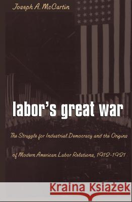 Labor�s Great War: The Struggle for Industrial Democracy and the Origins of Modern American Labor Relations, 1912-1921 McCartin, Joseph a. 9780807846797 University of North Carolina Press