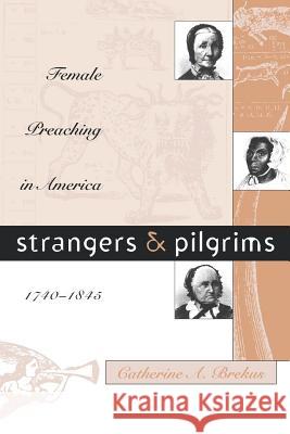 Strangers and Pilgrims: Female Preaching in America, 1740-1845 Catherine A. Brekus 9780807847459