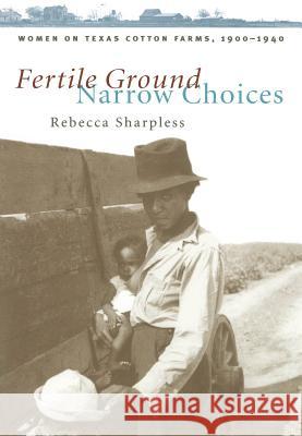 Fertile Ground, Narrow Choices: Women on Texas Cotton Farms, 1900-1940 Rebecca Sharpless 9780807847602 University of North Carolina Press