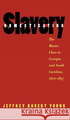 Domesticating Slavery: The Master Class in Georgia and South Carolina, 1670-1837 Young, Jeffrey Robert 9780807847763