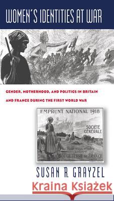 Women's Identities at War: Gender, Motherhood, and Politics in Britain and France During the First World War Susan R. Grayzel 9780807848104 University of North Carolina Press