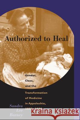 Authorized to Heal: Gender, Class & the Transformation of Medicine Appalachia, 1880 -1930 Barney, Sandra Lee 9780807848340 University of North Carolina Press