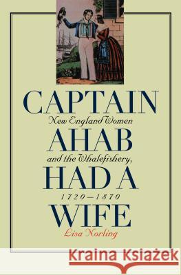 Captain Ahab Had a Wife: New England Women and the Whalefishery, 1720-1870 Lisa Norling 9780807848708 University of North Carolina Press