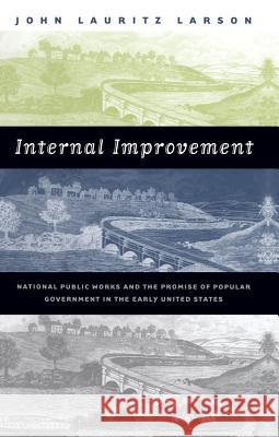 Internal Improvement: National Public Works and the Promise of Popular Government in the Early United States Larson, John Lauritz 9780807849118 University of North Carolina Press