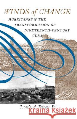 Winds of Change: Hurricanes and the Transformation of Nineteenth-Century Cuba Pérez, Louis A., Jr. 9780807849286 University of North Carolina Press