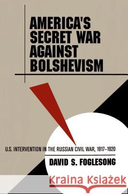 America's Secret War Against Bolshevism: U.S. Intervention in the Russian Civil War, 1917-1920 Foglesong, David S. 9780807849583