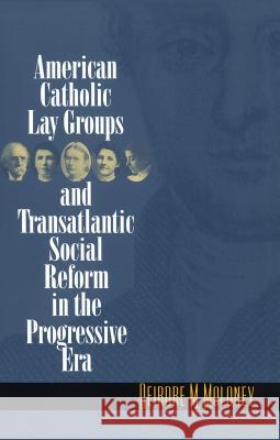 American Catholic Lay Groups and Transatlantic Social Reform in the Progressive Era Deirdre M. Moloney 9780807849866 University of North Carolina Press