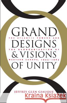 Grand Designs and Visions of Unity: The Atlantic Powers and the Reorganization of Western Europe, 1955-1963 Giauque, Jeffrey Glen 9780807853443 University of North Carolina Press