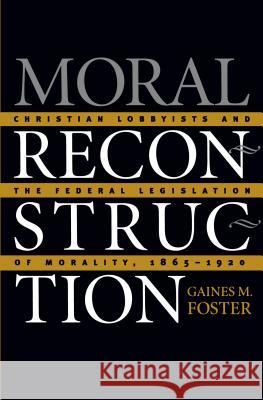 Moral Reconstruction: Christian Lobbyists and the Federal Legislation of Morality, 1865-1920 Foster, Gaines M. 9780807853665 University of North Carolina Press