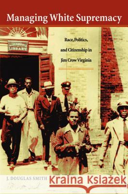 Managing White Supremacy: Race, Politics, and Citizenship in Jim Crow Virginia Smith, J. Douglas 9780807854242 University of North Carolina Press