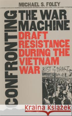 Confronting the War Machine: Draft Resistance During the Vietnam War Foley, Michael S. 9780807854365 University of North Carolina Press