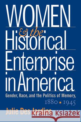Women and the Historical Enterprise in America: Gender, Race and the Politics of Memory: Gender, Race, and the Politics of Memory, 1880-1945 Des Jardins, Julie 9780807854754 University of North Carolina Press