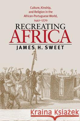 Recreating Africa: Culture, Kinship, and Religion in the African-Portuguese World, 1441-1770 Sweet, James H. 9780807854822 University of North Carolina Press