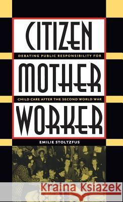 Citizen, Mother, Worker: Debating Public Responsibility for Child Care after the Second World War Stoltzfus, Emilie 9780807854853 University of North Carolina Press
