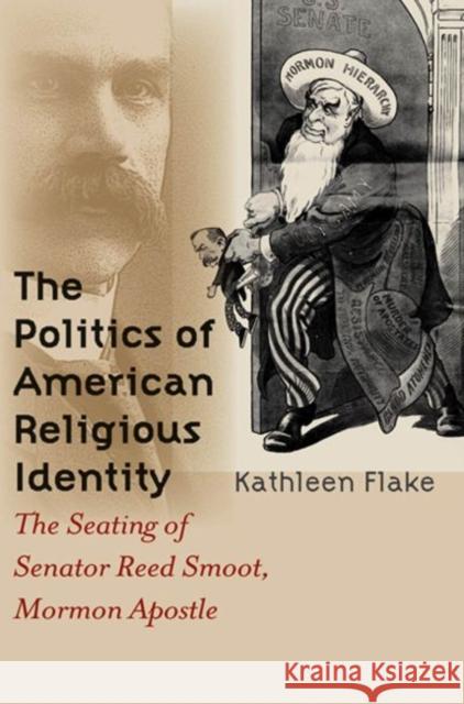 The Politics of American Religious Identity: The Seating of Senator Reed Smoot, Mormon Apostle Flake, Kathleen 9780807855010 University of North Carolina Press