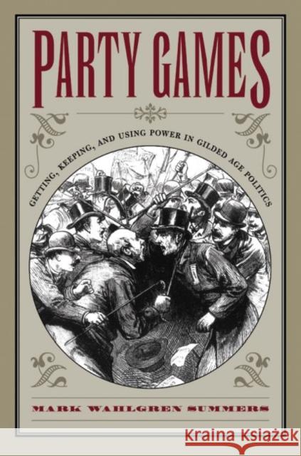 Party Games: Getting, Keeping, and Using Power in Gilded Age Politics Summers, Mark Wahlgren 9780807855379