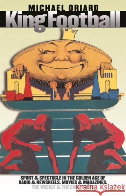 King Football: Sport and Spectacle in the Golden Age of Radio and Newsreels, Movies and Magazines, the Weekly and the Daily Press Oriard, Michael 9780807855454 University of North Carolina Press