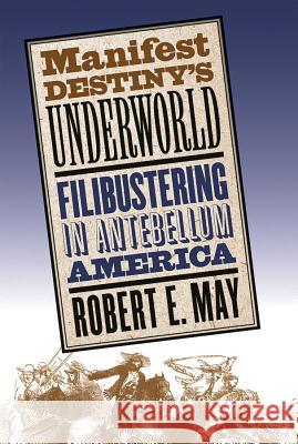 Manifest Destiny's Underworld: Filibustering in Antebellum America May, Robert E. 9780807855812 University of North Carolina Press