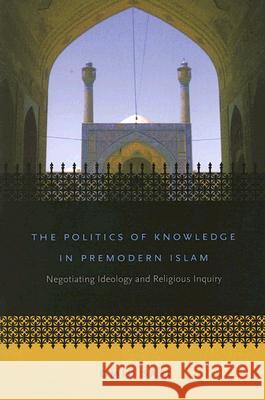 The Politics of Knowledge in Premodern Islam: Negotiating Ideology and Religious Inquiry Safi, Omid 9780807856574