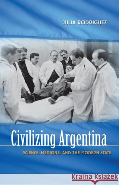 Civilizing Argentina: Science, Medicine, and the Modern State Rodriguez, Julia 9780807856697