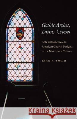 Gothic Arches, Latin Crosses: Anti-Catholicism and American Church Designs in the Nineteenth Century Smith, Ryan K. 9780807856895