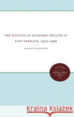 The Politics of Economic Decline in East Germany, 1945-1989 Jeffrey Kopstein 9780807857076 University of North Carolina Press