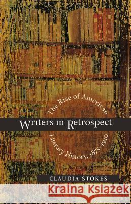 Writers in Retrospect: The Rise of American Literary History, 1875-1910 Stokes, Claudia 9780807857205