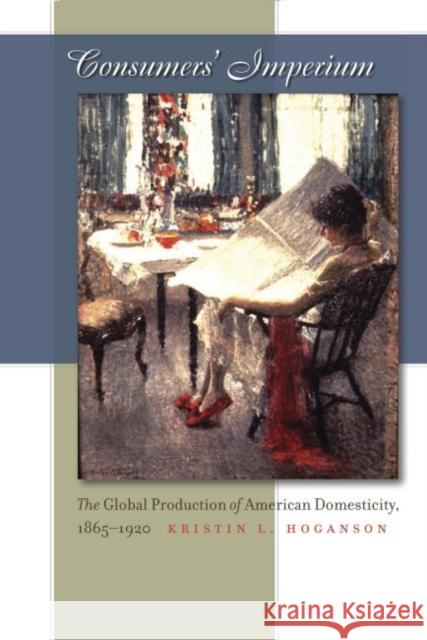 Consumers' Imperium: The Global Production of American Domesticity, 1865-1920 Hoganson, Kristin L. 9780807857939