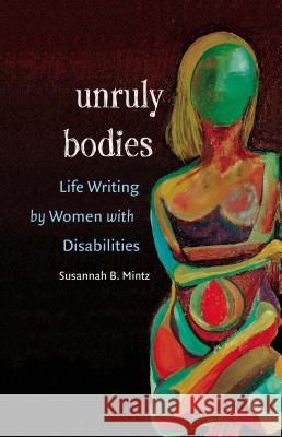 Unruly Bodies: Life Writing by Women with Disabilities Mintz, Susannah B. 9780807858301 University of North Carolina Press