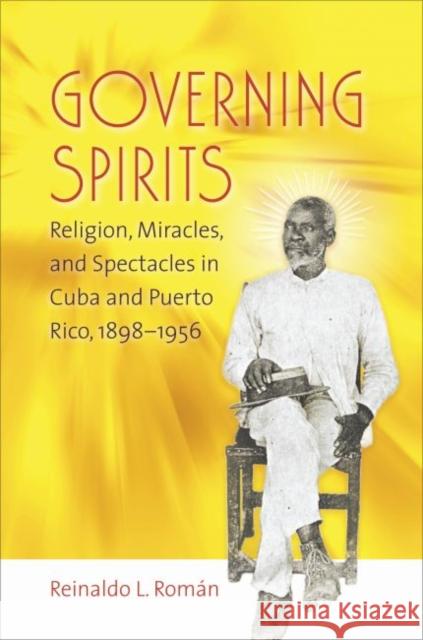 Governing Spirits: Religion, Miracles, and Spectacles in Cuba and Puerto Rico, 1898-1956 Román, Reinaldo L. 9780807858363 University of North Carolina Press