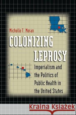 Colonizing Leprosy: Imperialism and the Politics of Public Health in the United States Moran, Michelle T. 9780807858394